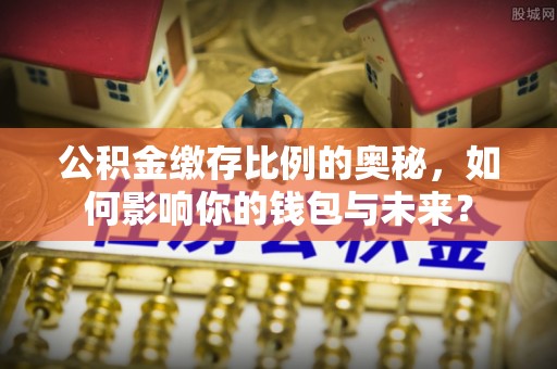互助公积金缴存比例的奥秘，如何影响你的钱包与未来？