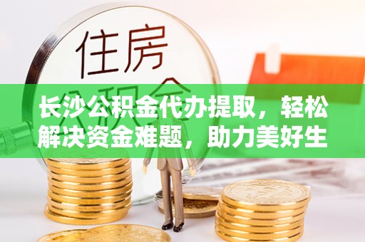 互助长沙公积金代办提取，轻松解决资金难题，助力美好生活