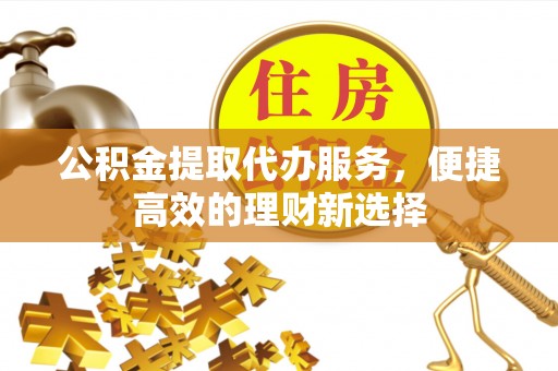 互助公积金提取代办服务，便捷高效的理财新选择