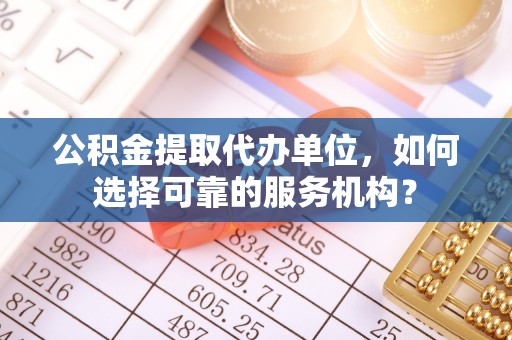 互助公积金提取代办单位，如何选择可靠的服务机构？
