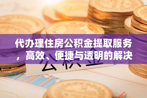 互助代办理住房公积金提取服务，高效、便捷与透明的解决方案