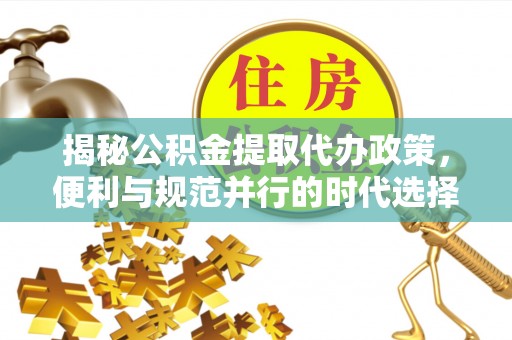 互助揭秘公积金提取代办政策，便利与规范并行的时代选择