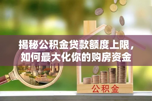 互助揭秘公积金贷款额度上限，如何最大化你的购房资金