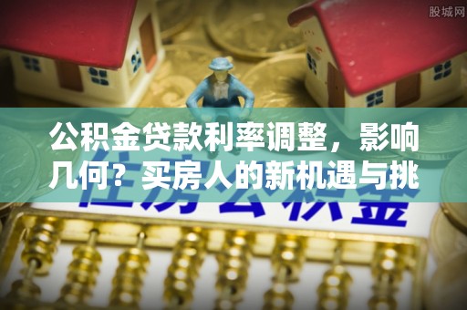 互助公积金贷款利率调整，影响几何？买房人的新机遇与挑战