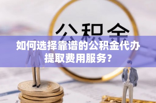 互助如何选择靠谱的公积金代办提取费用服务？