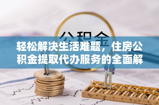 互助轻松解决生活难题，住房公积金提取代办服务的全面解析