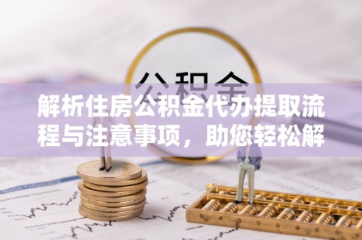 互助解析住房公积金代办提取流程与注意事项，助您轻松解决资金难题