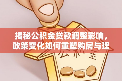 互助揭秘公积金贷款调整影响，政策变化如何重塑购房与理财规划