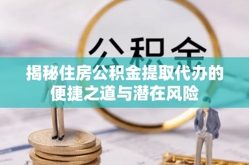 互助揭秘住房公积金提取代办的便捷之道与潜在风险