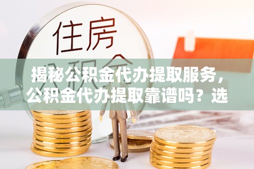 互助揭秘公积金代办提取服务，公积金代办提取靠谱吗？选择前你需要知道这些！
