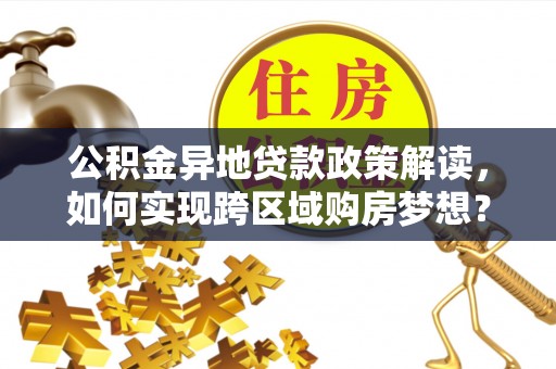 互助公积金异地贷款政策解读，如何实现跨区域购房梦想？