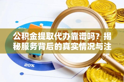 互助公积金提取代办靠谱吗？揭秘服务背后的真实情况与注意事项