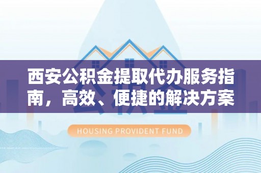 互助西安公积金提取代办服务指南，高效、便捷的解决方案