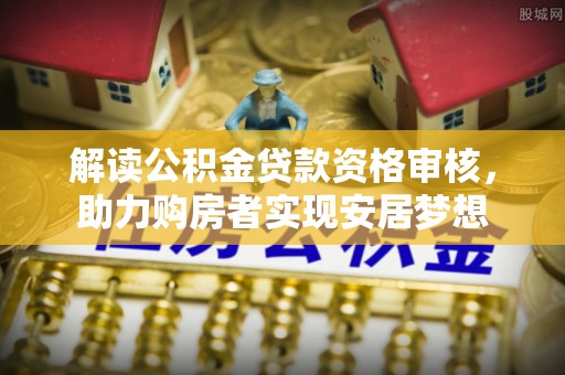 互助解读公积金贷款资格审核，助力购房者实现安居梦想