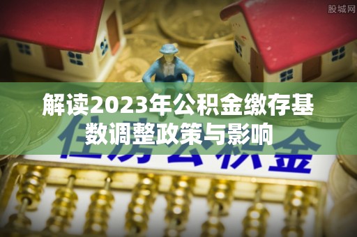 互助解读2023年公积金缴存基数调整政策与影响