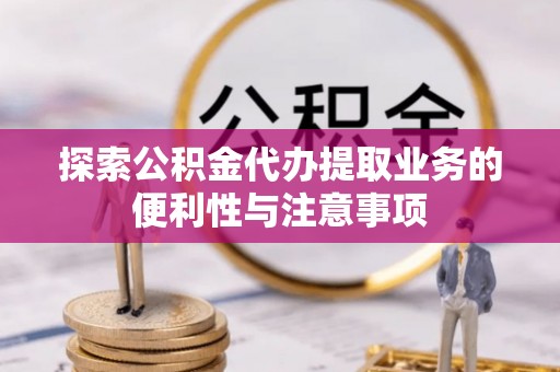 互助探索公积金代办提取业务的便利性与注意事项