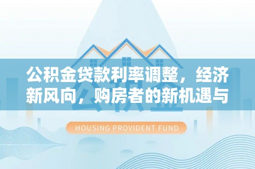 互助公积金贷款利率调整，经济新风向，购房者的新机遇与挑战