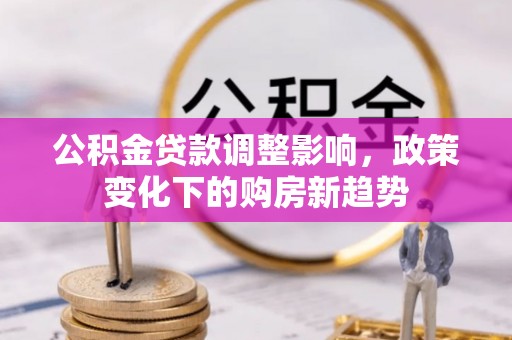 互助公积金贷款调整影响，政策变化下的购房新趋势