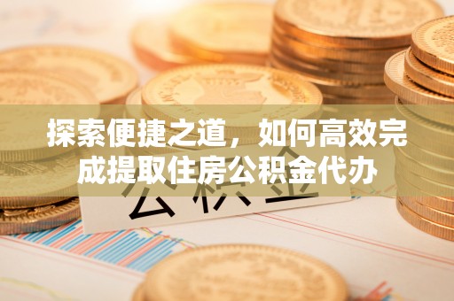 互助探索便捷之道，如何高效完成提取住房公积金代办