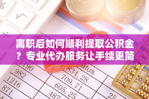 互助离职后如何顺利提取公积金？专业代办服务让手续更简单