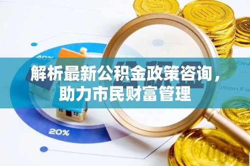 互助解析最新公积金政策咨询，助力市民财富管理
