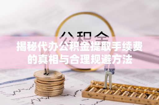 互助揭秘代办公积金提取手续费的真相与合理规避方法