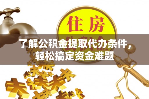 互助了解公积金提取代办条件，轻松搞定资金难题