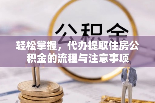 互助轻松掌握，代办提取住房公积金的流程与注意事项
