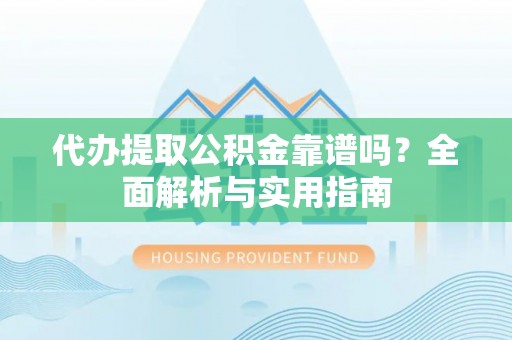 互助代办提取公积金靠谱吗？全面解析与实用指南