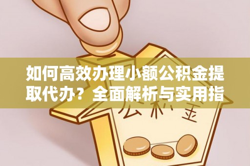 互助如何高效办理小额公积金提取代办？全面解析与实用指南
