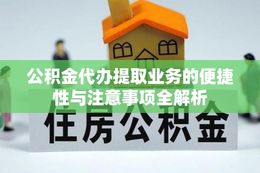 互助公积金代办提取业务的便捷性与注意事项全解析