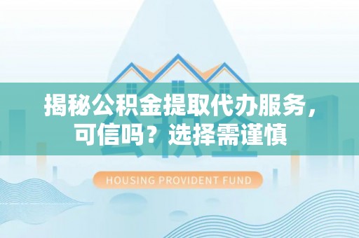 互助揭秘公积金提取代办服务，可信吗？选择需谨慎
