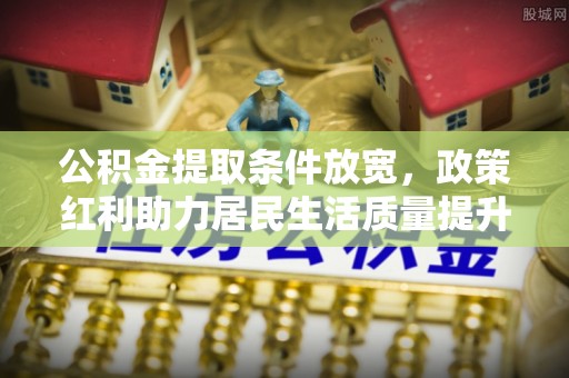 互助公积金提取条件放宽，政策红利助力居民生活质量提升