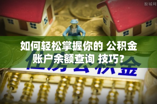 互助如何轻松掌握你的 公积金账户余额查询 技巧？