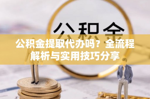 互助公积金提取代办吗？全流程解析与实用技巧分享