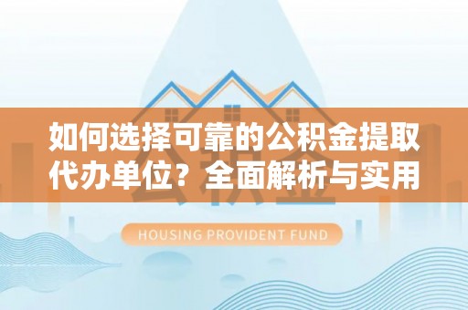 互助如何选择可靠的公积金提取代办单位？全面解析与实用指南