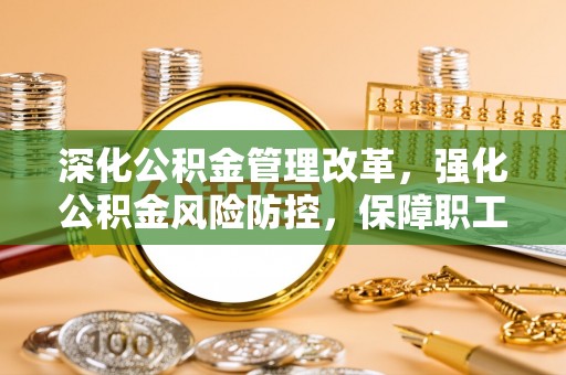 互助深化公积金管理改革，强化公积金风险防控，保障职工权益