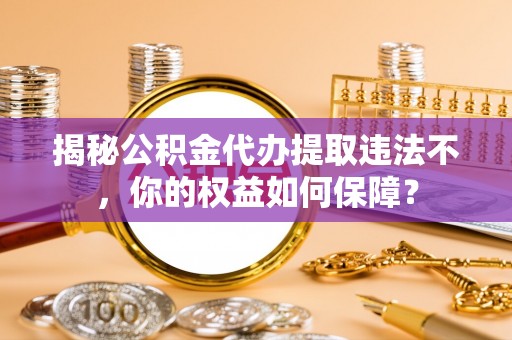 互助揭秘公积金代办提取违法不，你的权益如何保障？